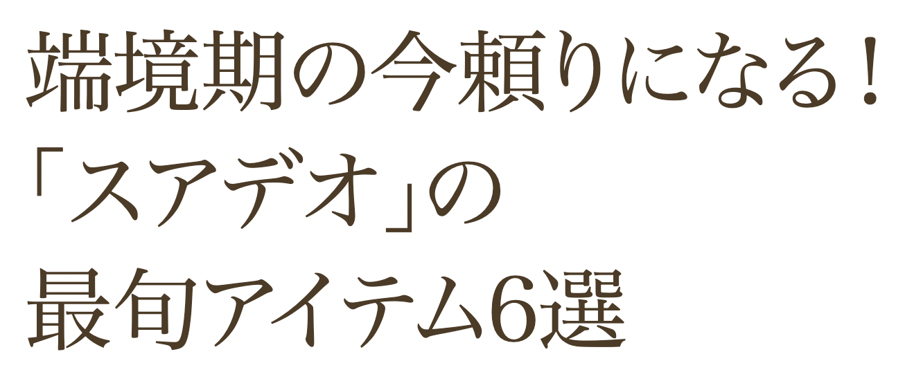 端境期の今頼りになる！「スアデオ」の最旬アイテム6選