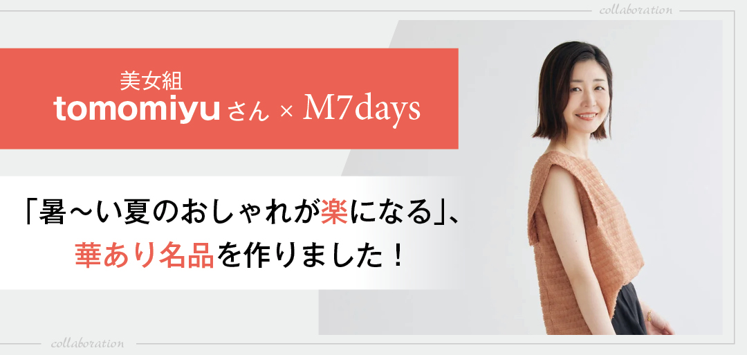 美女組tomomiyuさん × M7days「暑～い夏のおしゃれが楽になる」、華あり名品を作りました！ 