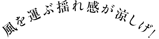 風を運ぶ揺れ感が涼しげ！